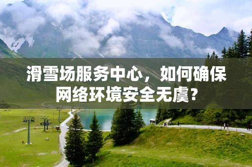 滑雪场服务中心，如何确保网络环境安全无虞？