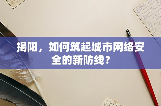 揭阳，如何筑起城市网络安全的新防线？