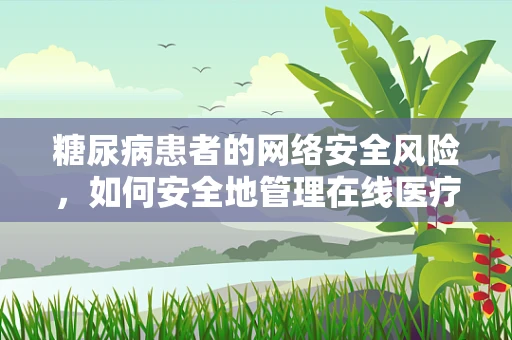 糖尿病患者的网络安全风险，如何安全地管理在线医疗数据？