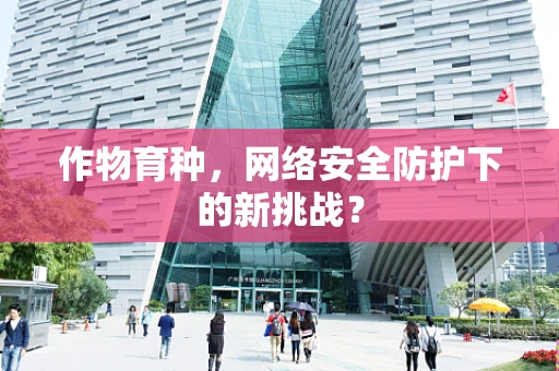 作物育种，网络安全防护下的新挑战？