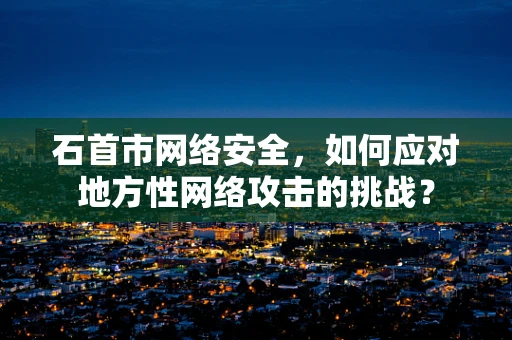 石首市网络安全，如何应对地方性网络攻击的挑战？