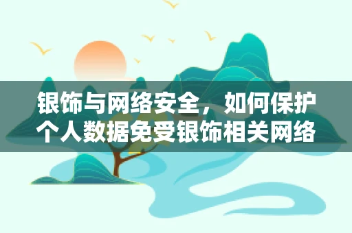 银饰与网络安全，如何保护个人数据免受银饰相关网络攻击？