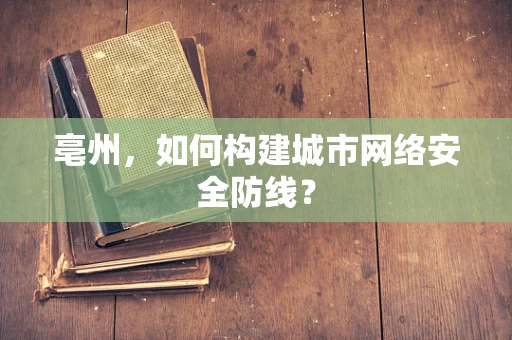 亳州，如何构建城市网络安全防线？