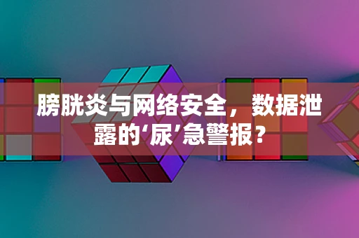 膀胱炎与网络安全，数据泄露的‘尿’急警报？