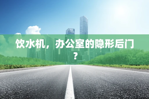 饮水机，办公室的隐形后门？