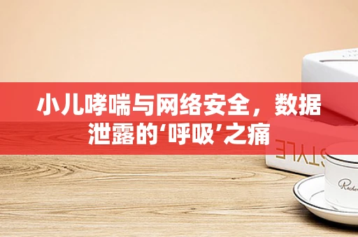 小儿哮喘与网络安全，数据泄露的‘呼吸’之痛