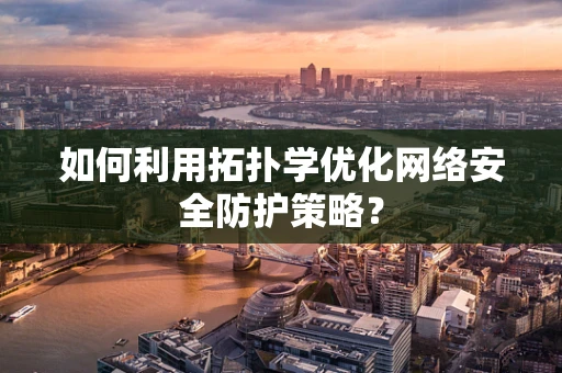 如何利用拓扑学优化网络安全防护策略？