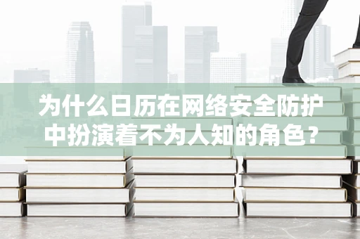 为什么日历在网络安全防护中扮演着不为人知的角色？