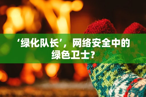 ‘绿化队长’，网络安全中的绿色卫士？