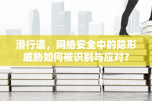 滑行道，网络安全中的隐形威胁如何被识别与应对？