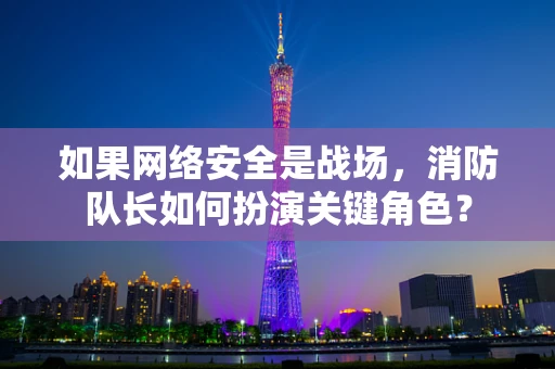 如果网络安全是战场，消防队长如何扮演关键角色？