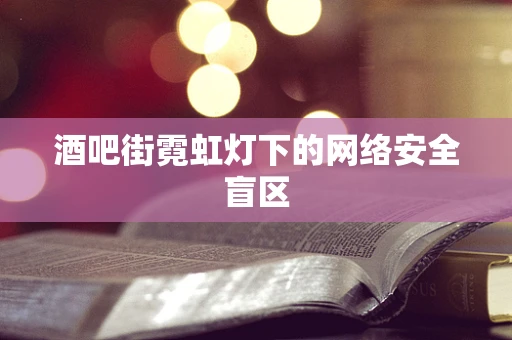 酒吧街霓虹灯下的网络安全盲区