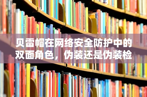 贝雷帽在网络安全防护中的双面角色，伪装还是伪装检测？