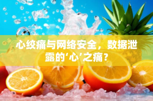 心绞痛与网络安全，数据泄露的‘心’之痛？