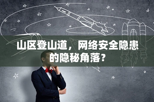 山区登山道，网络安全隐患的隐秘角落？