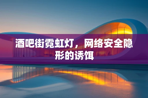 酒吧街霓虹灯，网络安全隐形的诱饵
