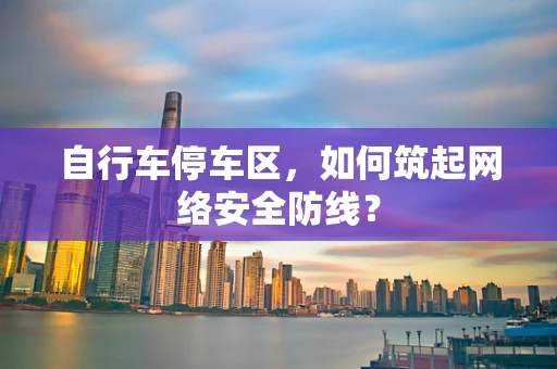 自行车停车区，如何筑起网络安全防线？