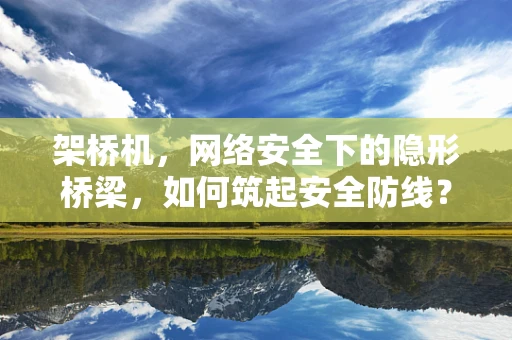 架桥机，网络安全下的隐形桥梁，如何筑起安全防线？