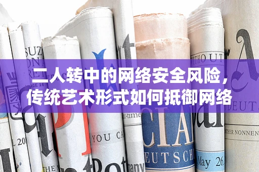 二人转中的网络安全风险，传统艺术形式如何抵御网络威胁？