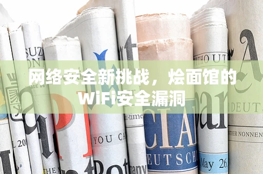 网络安全新挑战，烩面馆的WiFi安全漏洞