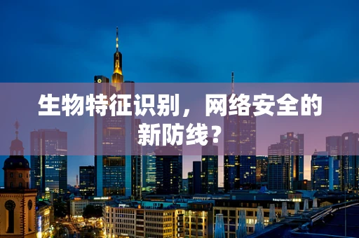生物特征识别，网络安全的新防线？