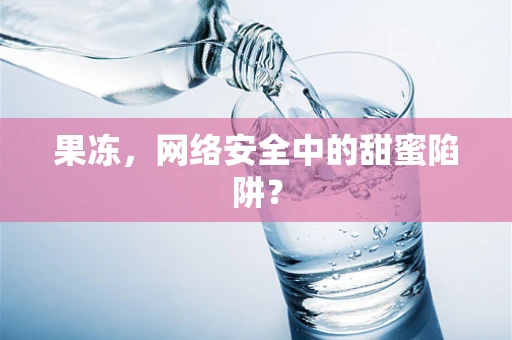 果冻，网络安全中的甜蜜陷阱？