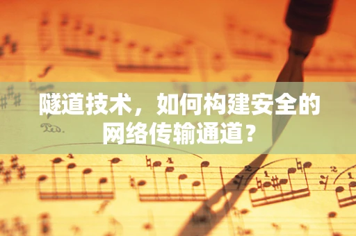 隧道技术，如何构建安全的网络传输通道？