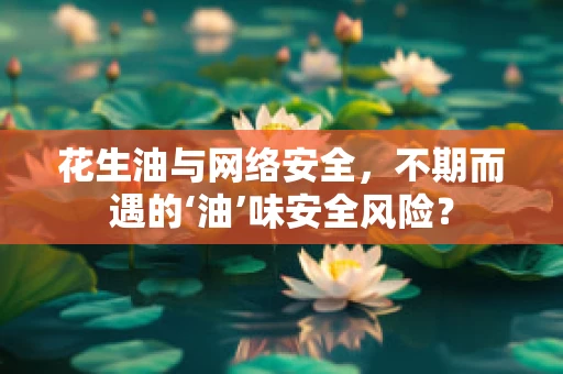 花生油与网络安全，不期而遇的‘油’味安全风险？