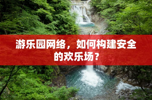 游乐园网络，如何构建安全的欢乐场？