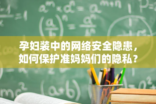 孕妇装中的网络安全隐患，如何保护准妈妈们的隐私？