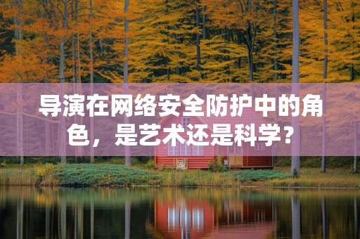 导演在网络安全防护中的角色，是艺术还是科学？