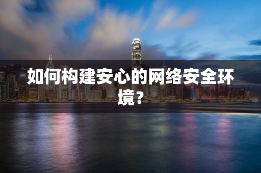 如何构建安心的网络安全环境？