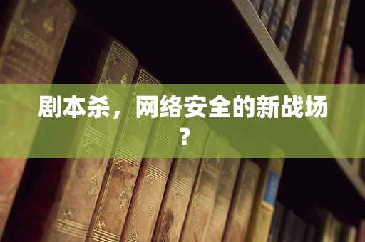 剧本杀，网络安全的新战场？