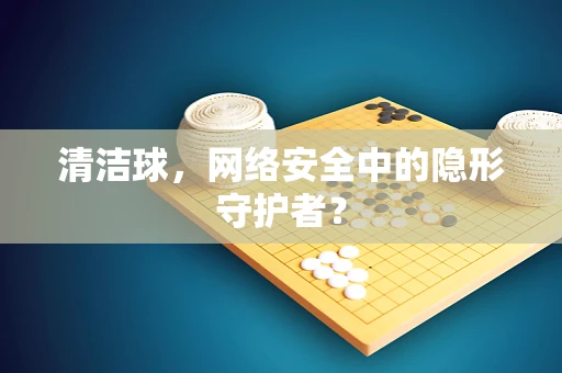 清洁球，网络安全中的隐形守护者？
