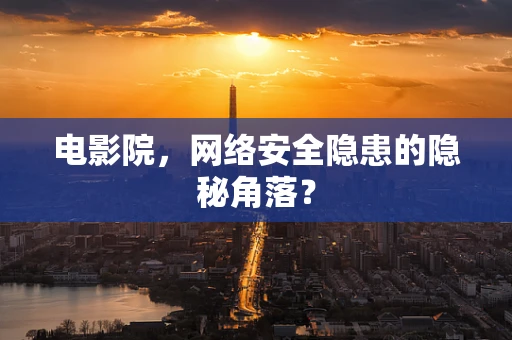 电影院，网络安全隐患的隐秘角落？
