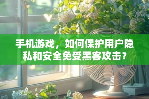 手机游戏，如何保护用户隐私和安全免受黑客攻击？
