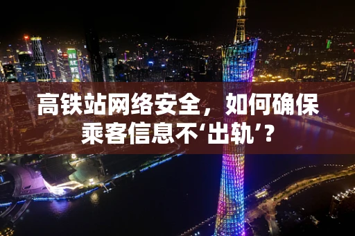 高铁站网络安全，如何确保乘客信息不‘出轨’？