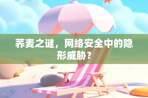荞麦之谜，网络安全中的隐形威胁？