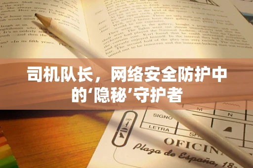 司机队长，网络安全防护中的‘隐秘’守护者