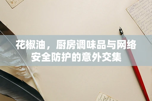 花椒油，厨房调味品与网络安全防护的意外交集