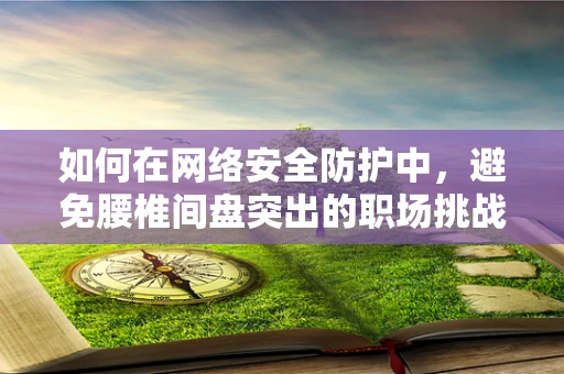 如何在网络安全防护中，避免腰椎间盘突出的职场挑战？