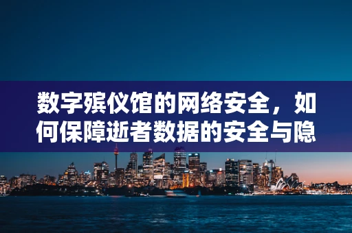 数字殡仪馆的网络安全，如何保障逝者数据的安全与隐私？