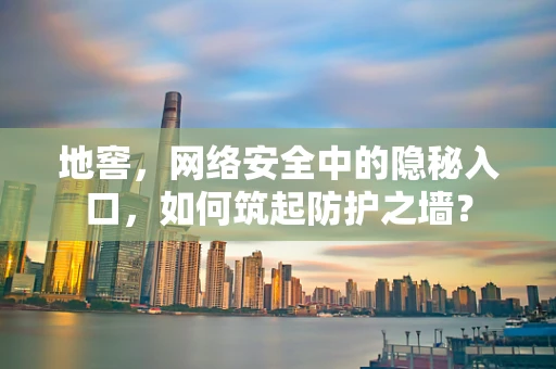 地窖，网络安全中的隐秘入口，如何筑起防护之墙？