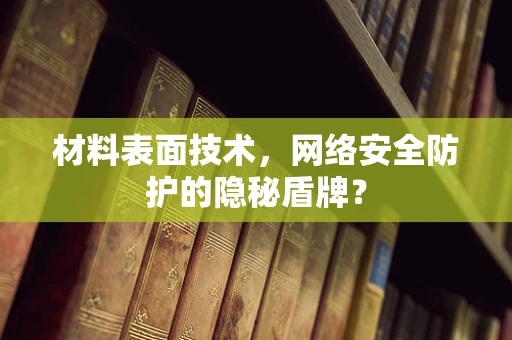 材料表面技术，网络安全防护的隐秘盾牌？