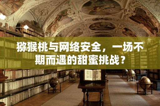 猕猴桃与网络安全，一场不期而遇的甜蜜挑战？