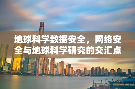 地球科学数据安全，网络安全与地球科学研究的交汇点