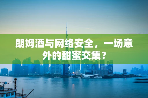 朗姆酒与网络安全，一场意外的甜蜜交集？