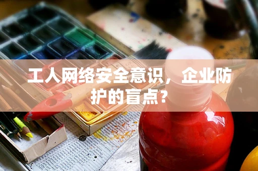 工人网络安全意识，企业防护的盲点？