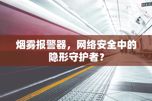 烟雾报警器，网络安全中的隐形守护者？