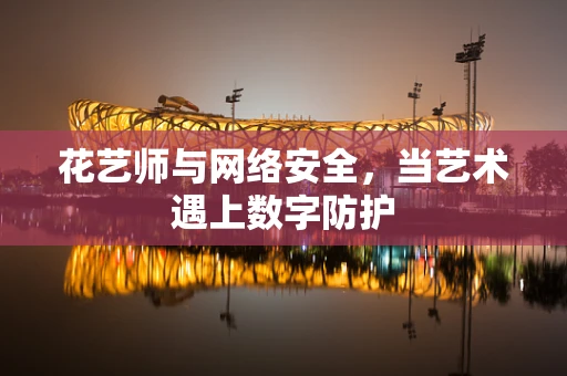 花艺师与网络安全，当艺术遇上数字防护